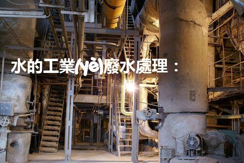 水的工業(yè)廢水處理：從挑戰(zhàn)到機(jī)遇的創(chuàng)新之路？